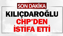 Kılıçdaroğlu CHP’den istifa etti