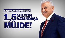 Başbakan Yıldırım'dan 1,5 milyon vatandaşa müjde!