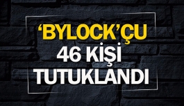 ‘Bylock’çu 46 kişi tutuklandı