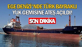 Ege Denizi'nde Türk bayraklı yük gemisine ateş açıldı!