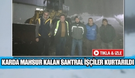 Karda mahsur kalan santral işçiler kurtarıldı 