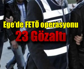 Ege’de FETÖ operasyonu 23 gözaltı