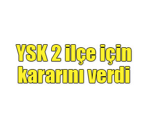 YSK 2 ilçe için kararını verdi!