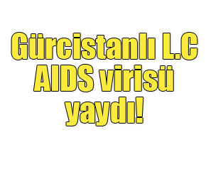 Gürcistanlı L.C AIDS virisü yaydı!