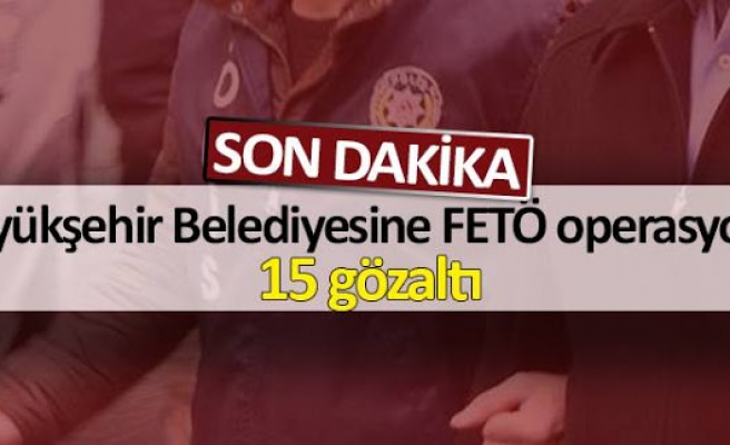 Büyükşehir Belediyesine FETÖ operasyonu 15 gözaltı