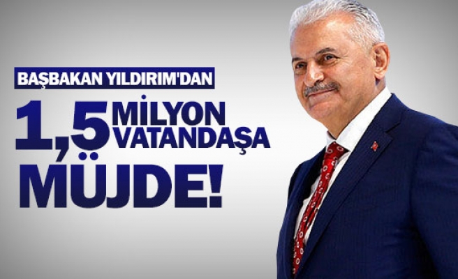  Başbakan Yıldırım'dan 1,5 milyon vatandaşa müjde!