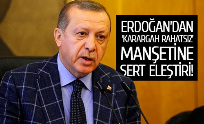 Erdoğan’dan ‘karargah rahatsız’ manşetine sert eleştiri!