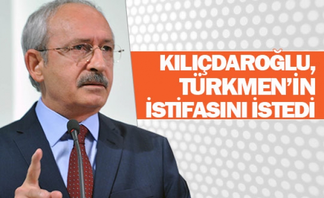  Kılıçdaroğlu, Türkmen’in istifasını istedi