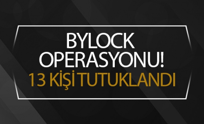 Bylock operasyonu: 13 kişi tutuklandı