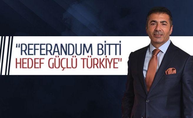 “Referandum bitti hedef güçlü Türkiye”