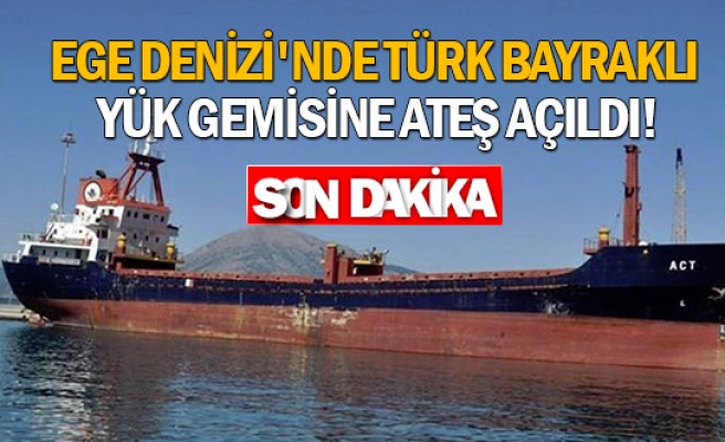 Ege Denizi'nde Türk bayraklı yük gemisine ateş açıldı!
