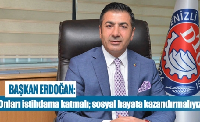 Başkan erdoğan ‘’Onları istihdama katmalı; sosyal hayata kazandırmalıyız’’