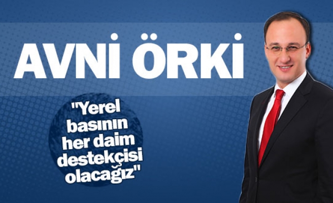 Avni Örki: ,"Yerel basının her daim destekçisi olacağız"