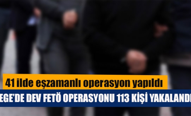 Ege’de dev FETÖ operasyonu 113 kişi yakalandı