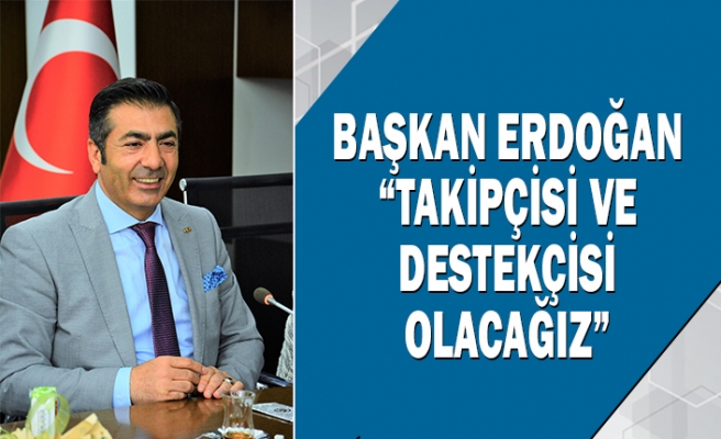 Başkan Erdoğan, “takipçisi ve destekçisi olacağız”