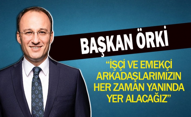 Başkan Örki: ‘‘işçi ve emekçi arkadaşlarımızın her zaman yanında yer alacağız’’