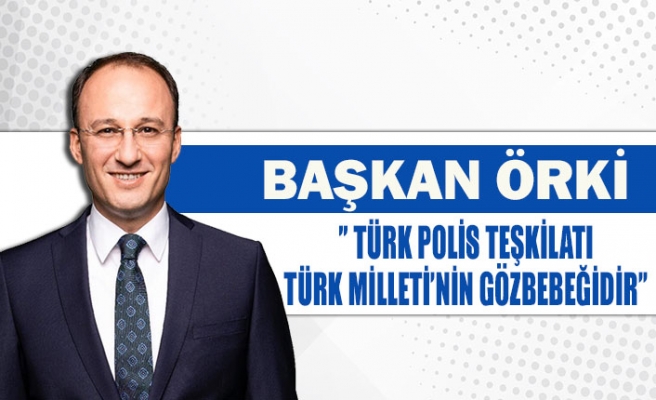 Başkan Örki’’ Türk polis teşkilatı Türk Milleti’nin gözbebeğidir’’