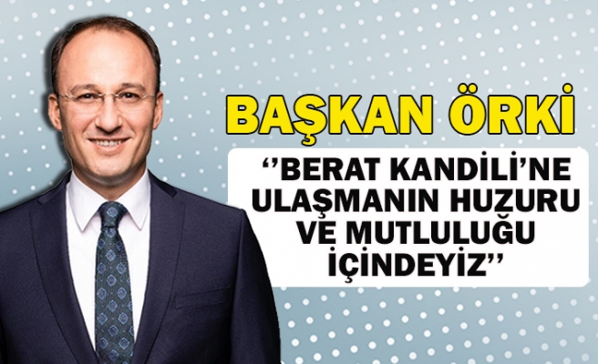 Başkan Örki:‘’Berat kandili’ne ulaşmanın huzuru ve mutluluğu içindeyiz’’