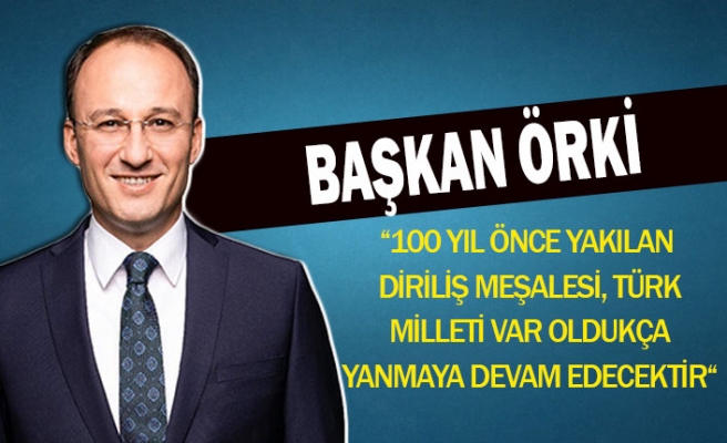 Başkan Örki ‘’100 Yıl Önce Yakılan Diriliş Meşalesi, Türk Milleti Var Oldukça Yanmaya Devam Edecektir’’