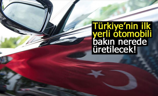 Türkiye’nin ilk yerli otomobili bakın nerede üretilecek!