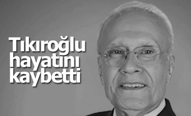 Tıkıroğlu hayatını kaybetti  