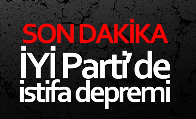 İYİ Parti'de istifa depremi!
